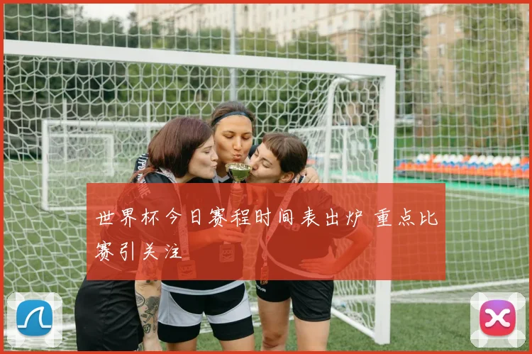 世界杯今日赛程时间表出炉 重点比赛引关注