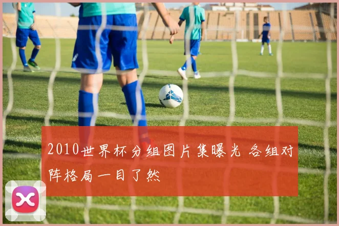 2010世界杯分组图片集曝光 各组对阵格局一目了然
