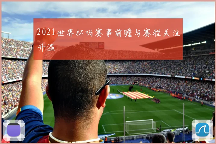 2021世界杯吗赛事前瞻与赛程关注升温