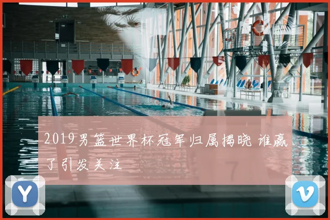 2019男篮世界杯冠军归属揭晓 谁赢了引发关注