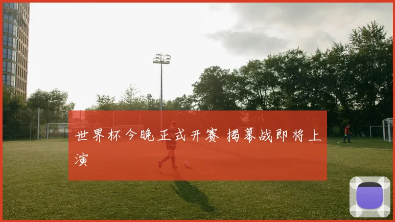 世界杯今晚正式开赛 揭幕战即将上演
