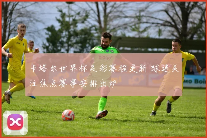 卡塔尔世界杯足彩赛程更新 球迷关注焦点赛事安排出炉