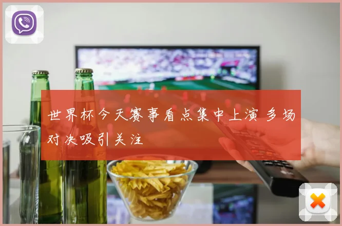 世界杯今天赛事看点集中上演 多场对决吸引关注