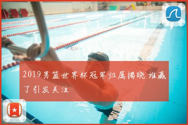 2019男篮世界杯冠军归属揭晓 谁赢了引发关注