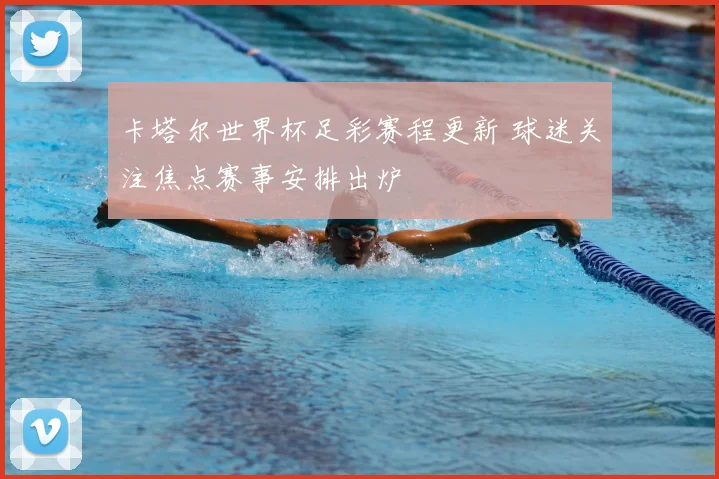 卡塔尔世界杯足彩赛程更新 球迷关注焦点赛事安排出炉
