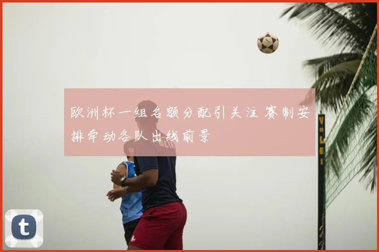 欧洲杯一组名额分配引关注 赛制安排牵动各队出线前景