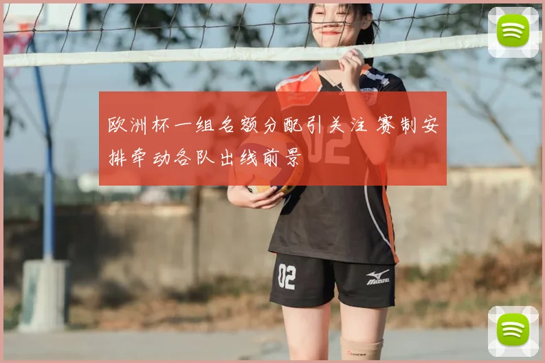 欧洲杯一组名额分配引关注 赛制安排牵动各队出线前景