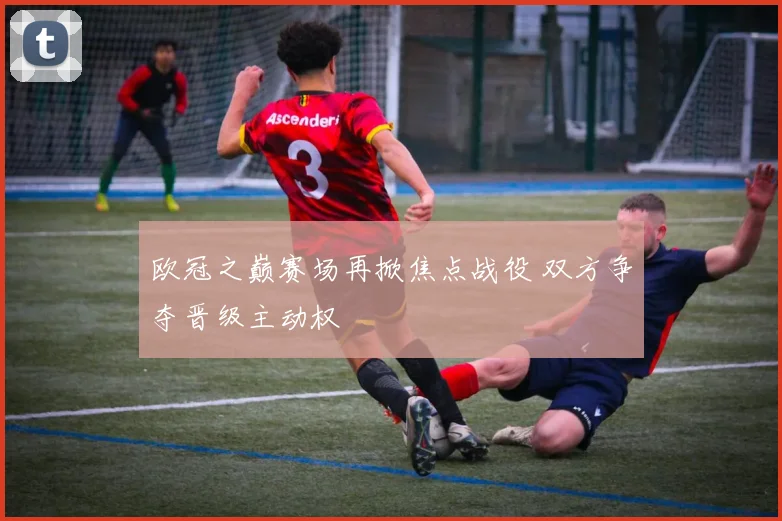 欧冠之巅赛场再掀焦点战役 双方争夺晋级主动权