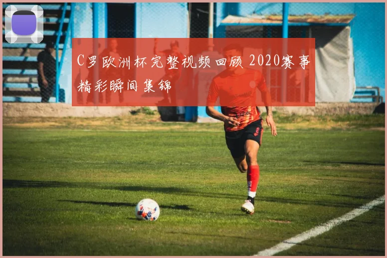 C罗欧洲杯完整视频回顾 2020赛事精彩瞬间集锦