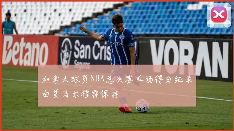 加拿大球员NBA总决赛单场得分纪录由贾马尔穆雷保持
