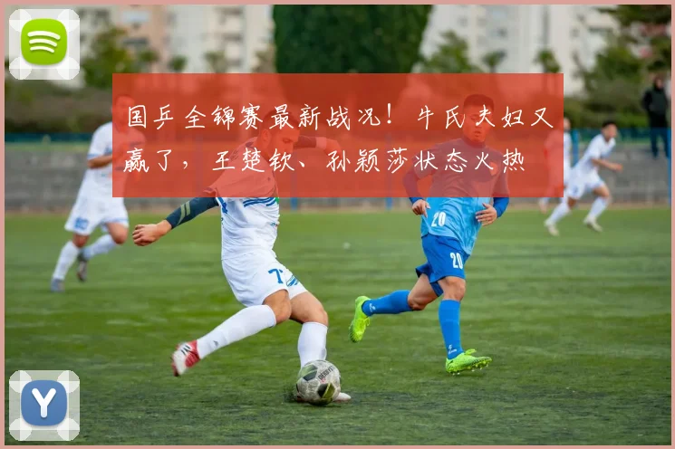 国乒全锦赛最新战况！牛氏夫妇又赢了，王楚钦、孙颖莎状态火热